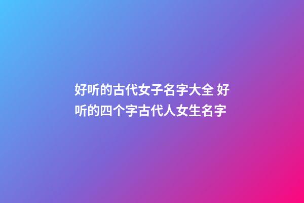 好听的古代女子名字大全 好听的四个字古代人女生名字